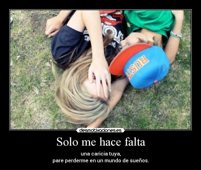 Solo me hace falta - una caricia tuya,
pare perderme en un mundo de sueños.