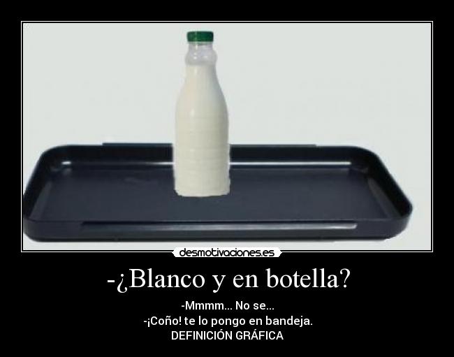 -¿Blanco y en botella? - -Mmmm... No se...
-¡Coño! te lo pongo en bandeja.
DEFINICIÓN GRÁFICA