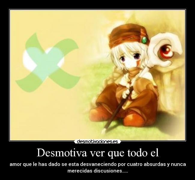 Desmotiva ver que todo el - amor que le has dado se esta desvaneciendo por cuatro absurdas y nunca
merecidas discusiones.....