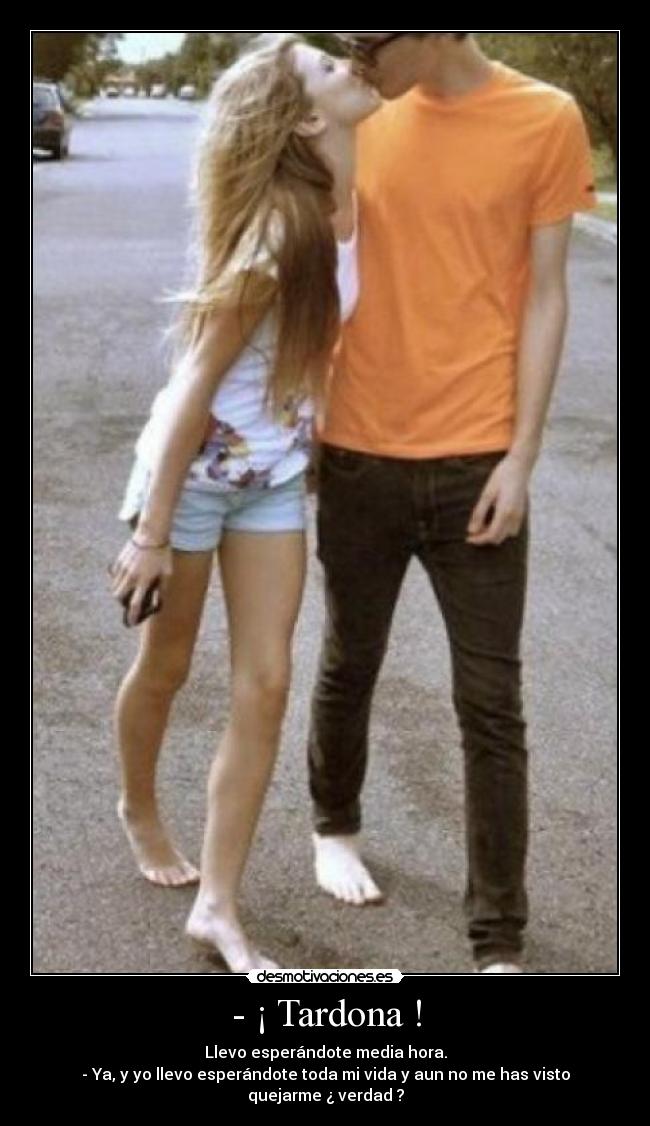 - ¡ Tardona ! -