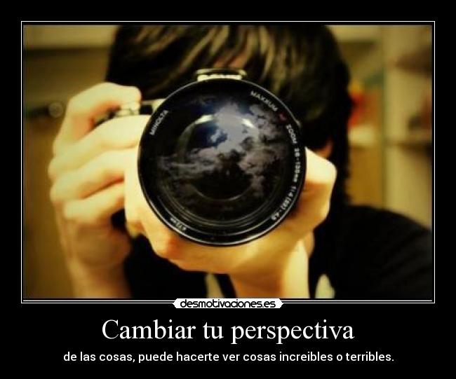 Cambiar tu perspectiva - de las cosas, puede hacerte ver cosas increibles o terribles.