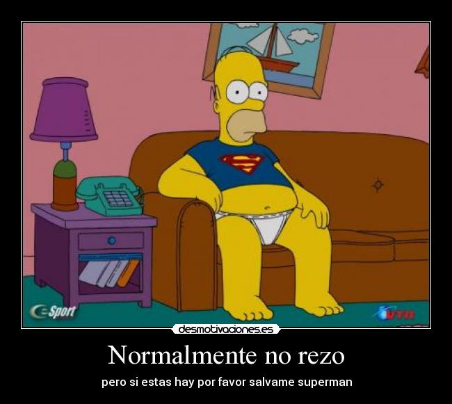 Normalmente no rezo - pero si estas hay por favor salvame superman