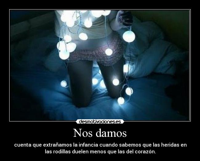 Nos damos - cuenta que extrañamos la infancia cuando sabemos que las heridas en
las rodillas duelen menos que las del corazón.