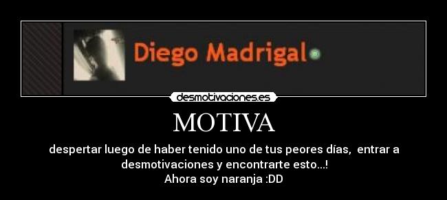 MOTIVA - despertar luego de haber tenido uno de tus peores dÃas, entrar a
desmotivaciones y encontrarte esto...!
Ahora soy naranja :DD