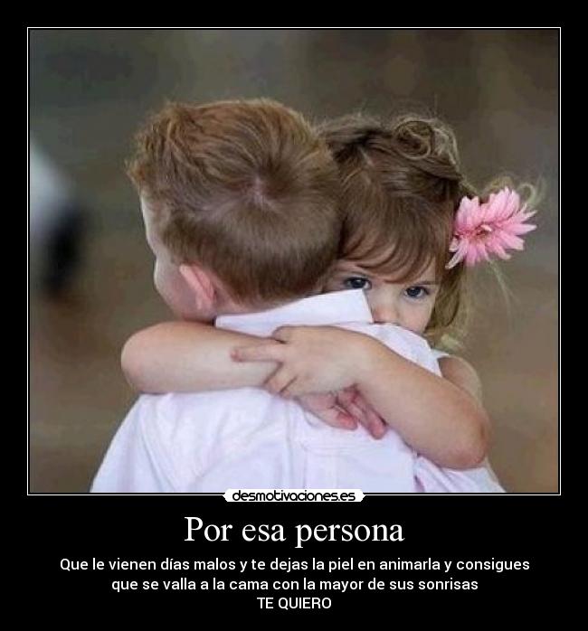Por esa persona - Que le vienen días malos y te dejas la piel en animarla y consigues
que se valla a la cama con la mayor de sus sonrisas
TE QUIERO