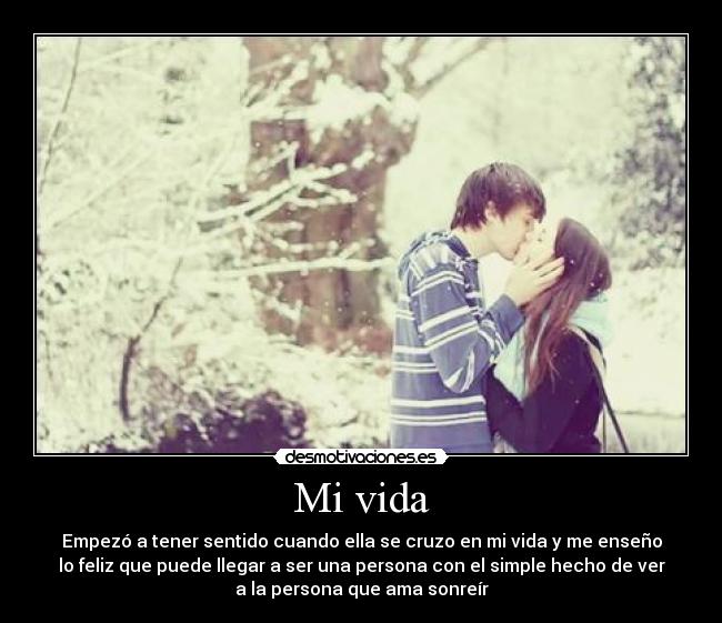 Mi vida - Empezó a tener sentido cuando ella se cruzo en mi vida y me enseño
lo feliz que puede llegar a ser una persona con el simple hecho de ver
a la persona que ama sonreír