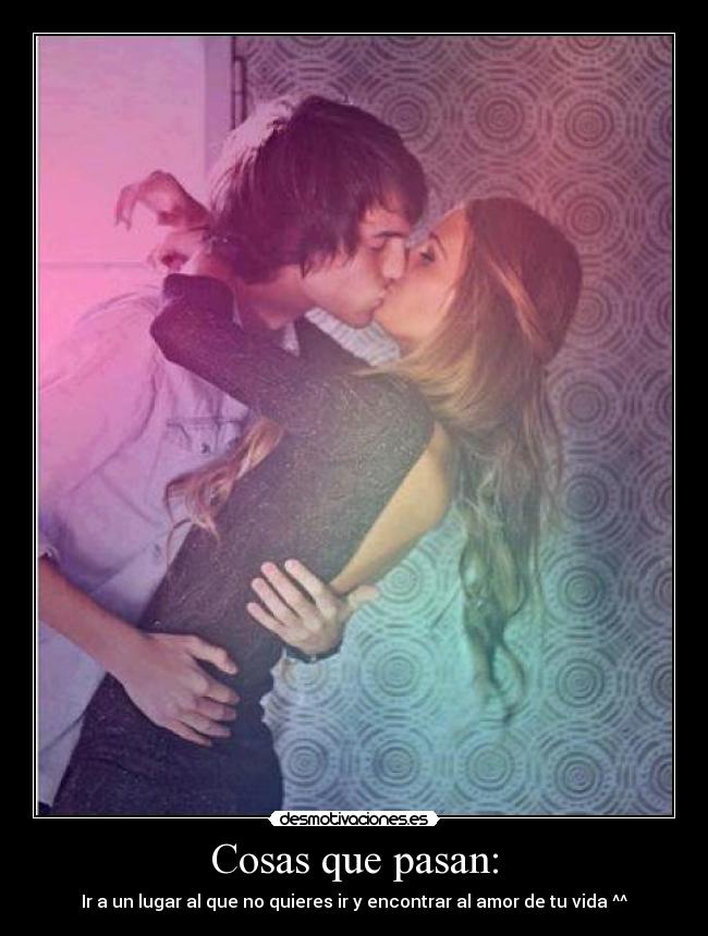 Cosas que pasan: - Ir a un lugar al que no quieres ir y encontrar al amor de tu vida ^^
