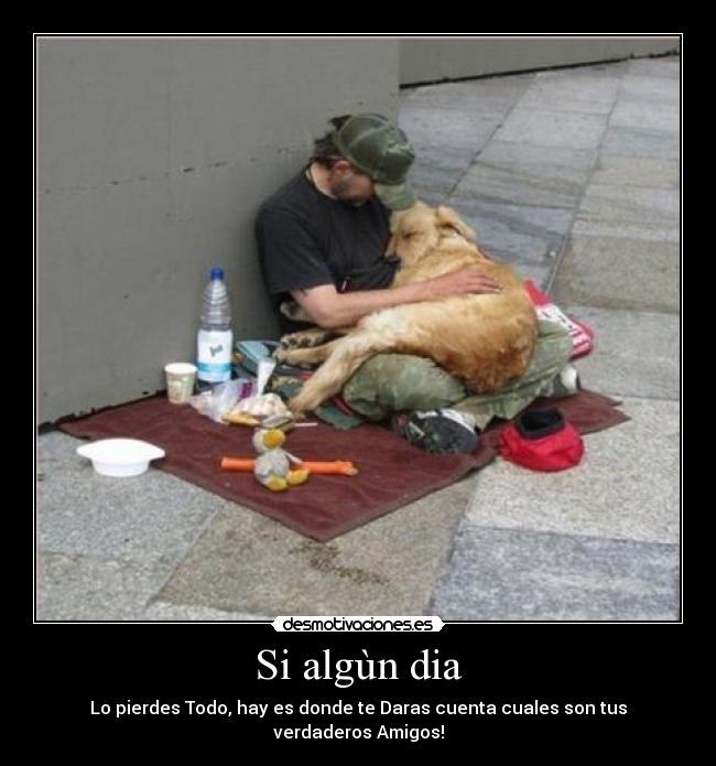 Si algùn dia - Lo pierdes Todo, hay es donde te Daras cuenta cuales son tus verdaderos Amigos!