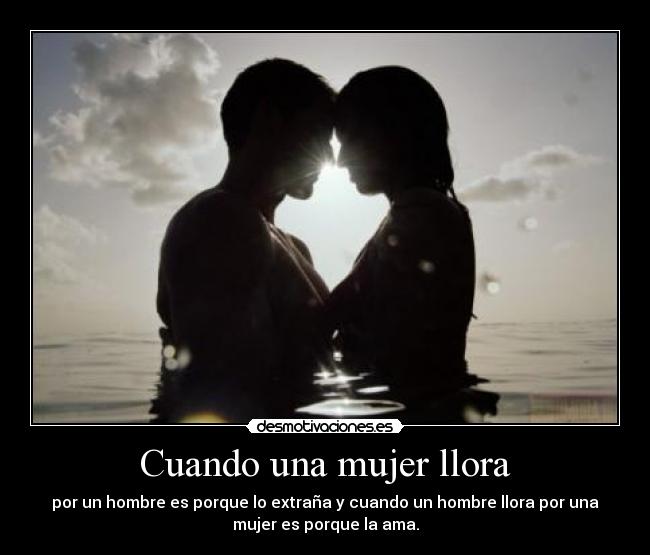Cuando una mujer llora - por un hombre es porque lo extraña y cuando un hombre llora por una
mujer es porque la ama.