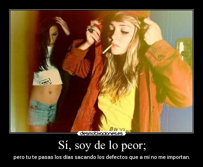 Sí, soy de lo peor; -
