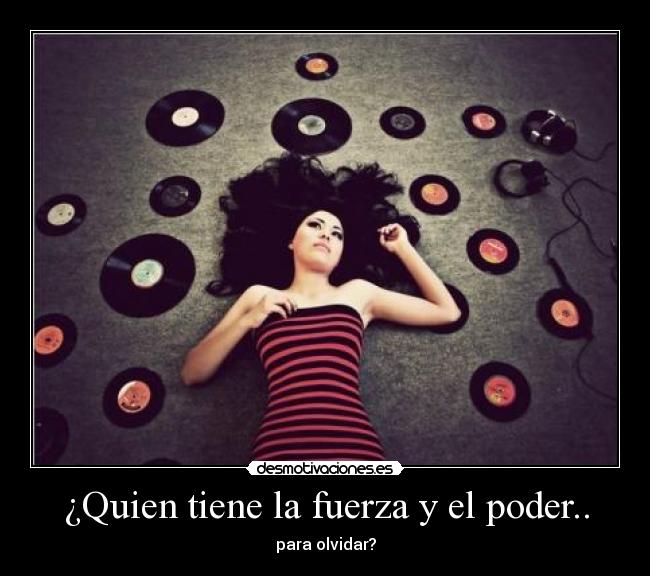¿Quien tiene la fuerza y el poder.. - para olvidar?