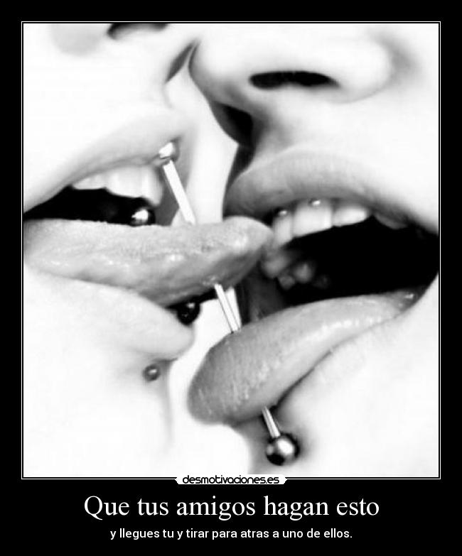 Que tus amigos hagan esto - y llegues tu y tirar para atras a uno de ellos.
