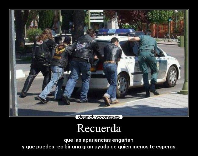 Recuerda - que las apariencias engañan,
y que puedes recibir una gran ayuda de quien menos te esperas.