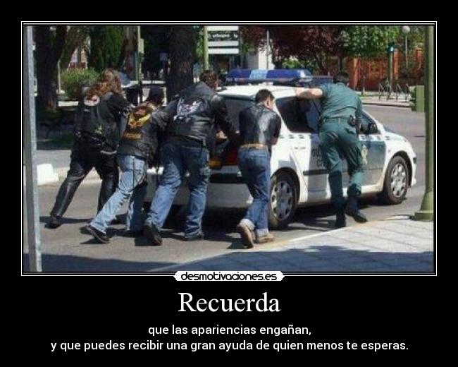 Recuerda - que las apariencias engañan,
y que puedes recibir una gran ayuda de quien menos te esperas.