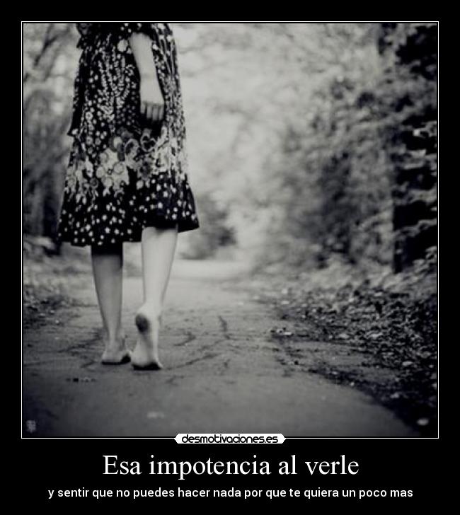 Esa impotencia al verle -