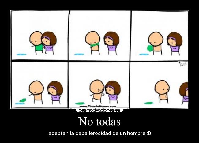 No todas - aceptan la caballerosidad de un hombre :D