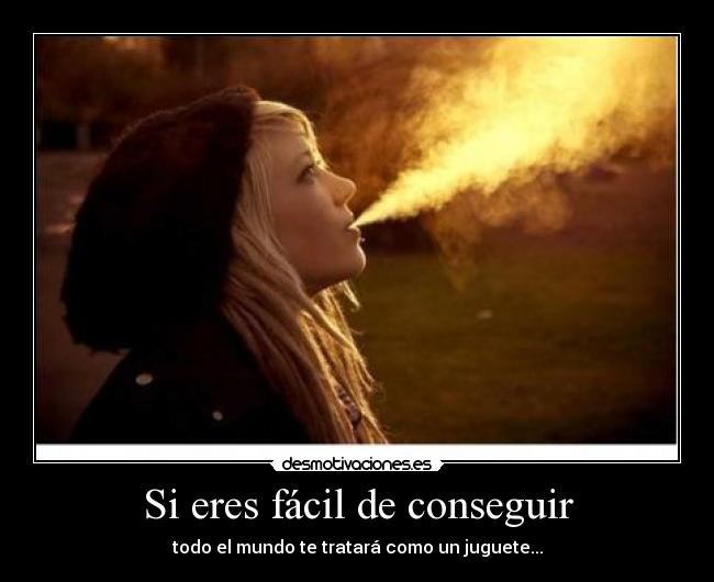 Si eres fácil de conseguir - todo el mundo te tratará como un juguete...