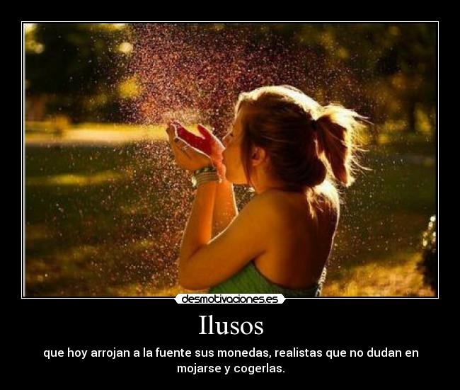 Ilusos - que hoy arrojan a la fuente sus monedas, realistas que no dudan en
mojarse y cogerlas.