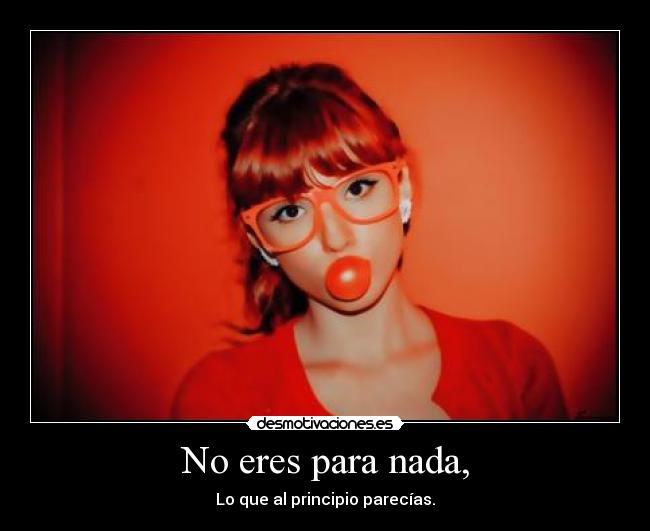 No eres para nada, -