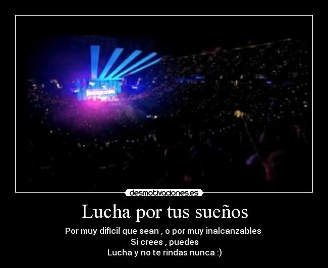 Lucha por tus sueños - Por muy difícil que sean , o por muy inalcanzables
Si crees , puedes
Lucha y no te rindas nunca :)