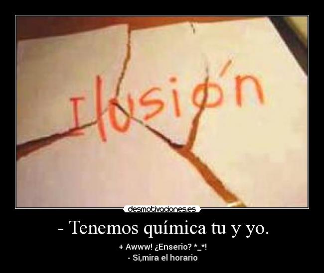 - Tenemos química tu y yo. - + Awww! ¿Enserio? *_*!
- Si,mira el horario