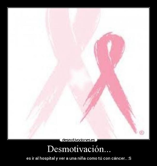 Desmotivación... - es ir al hospital y ver a una niña como tú con cáncer.. :S