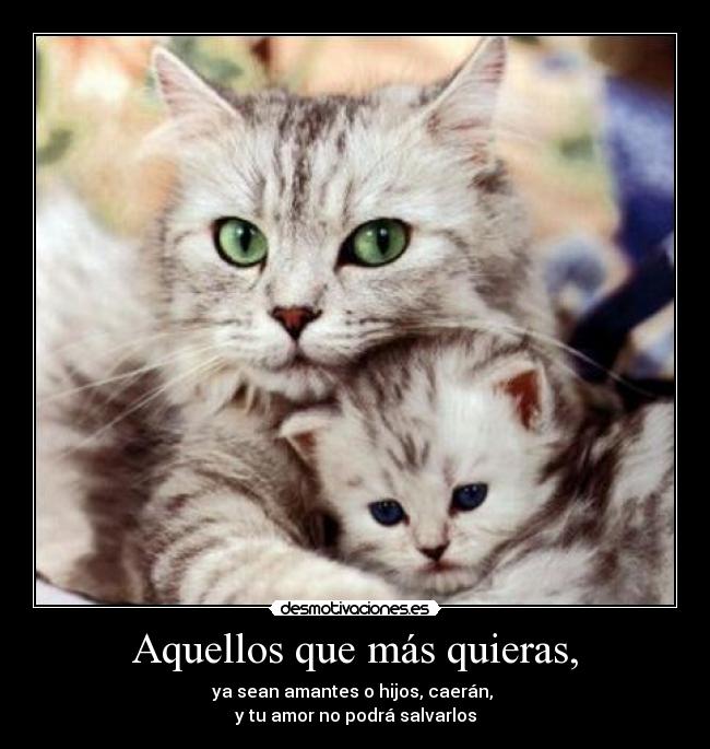 Aquellos que más quieras, - ya sean amantes o hijos, caerán,
y tu amor no podrá salvarlos