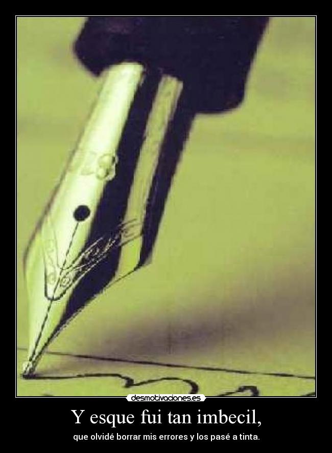 Y esque fui tan imbecil, - que olvidé borrar mis errores y los pasé a tinta.