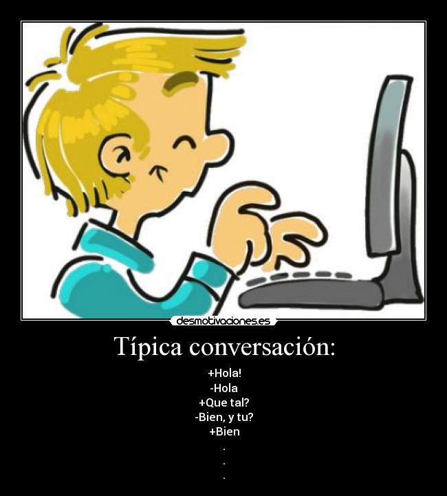 Típica conversación: - +Hola!
-Hola
+Que tal?
-Bien, y tu?
+Bien
.
.
.