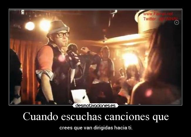 Cuando escuchas canciones que - crees que van dirigidas hacia ti.