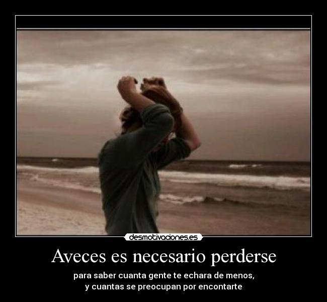 Aveces es necesario perderse - para saber cuanta gente te echara de menos,
y cuantas se preocupan por encontarte