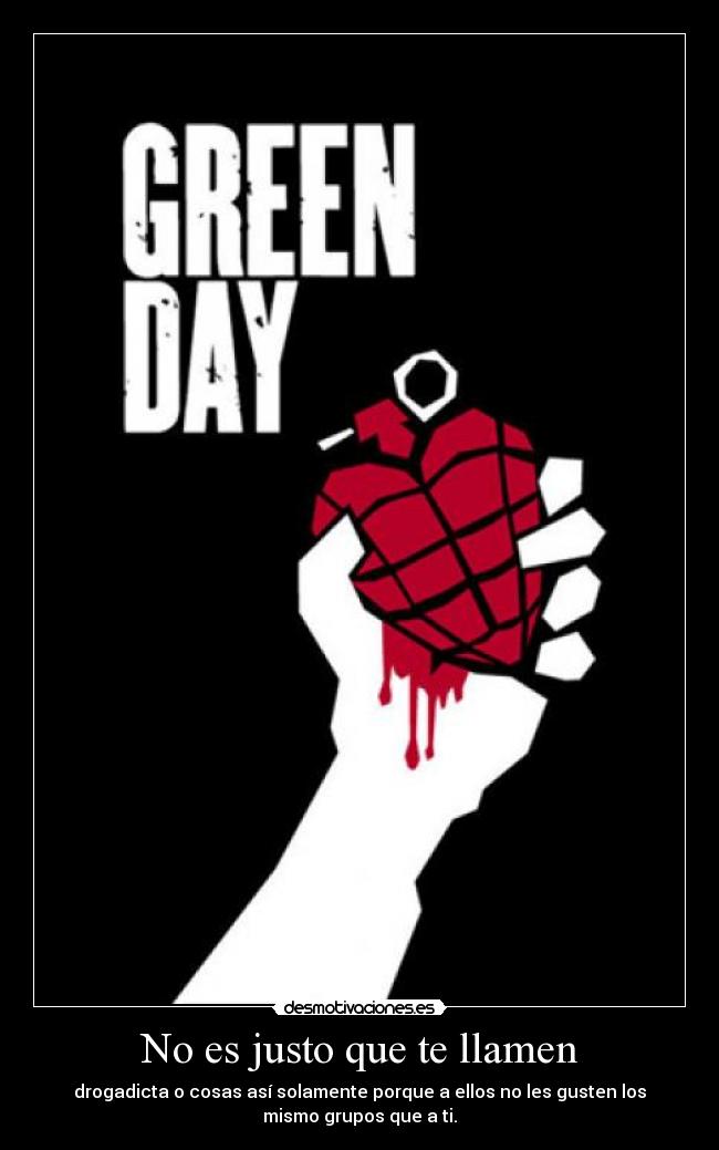 No es justo que te llamen - drogadicta o cosas así solamente porque a ellos no les gusten los
mismo grupos que a ti.