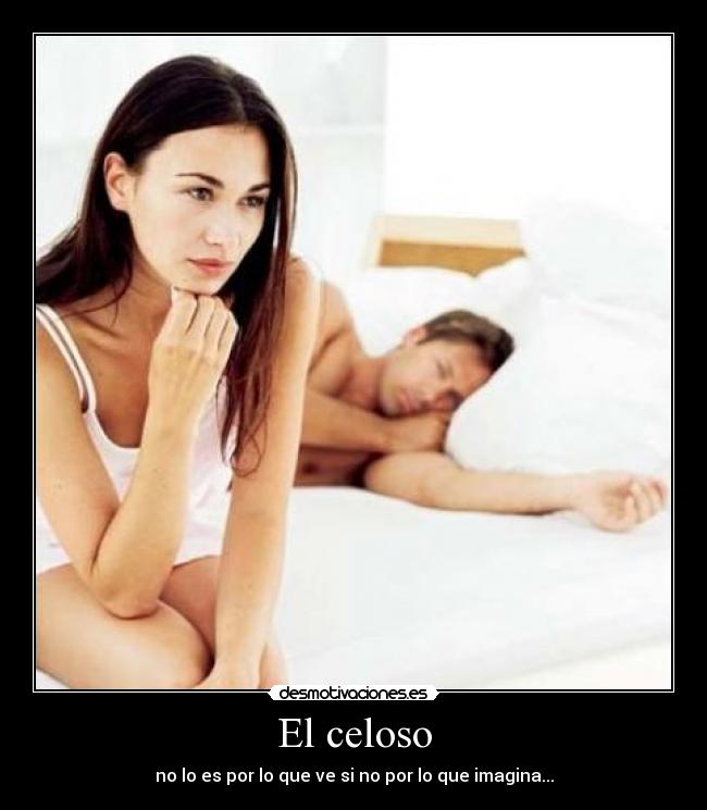 El celoso - no lo es por lo que ve si no por lo que imagina...