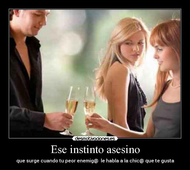 Ese instinto asesino - que surge cuando tu peor enemig@ le habla a la chic@ que te gusta