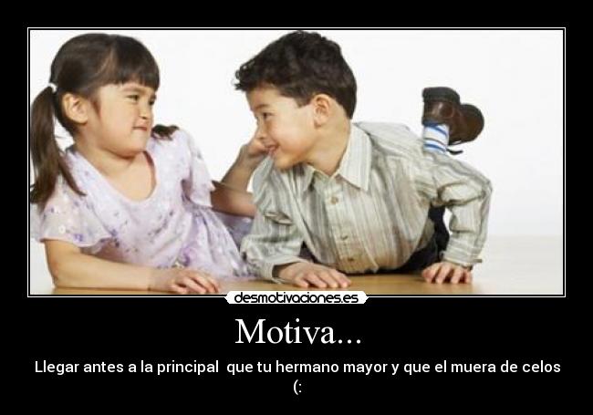 Motiva... - Llegar antes a la principal que tu hermano mayor y que el muera de celos
(: