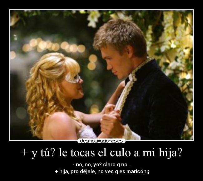 + y tú? le tocas el culo a mi hija? -