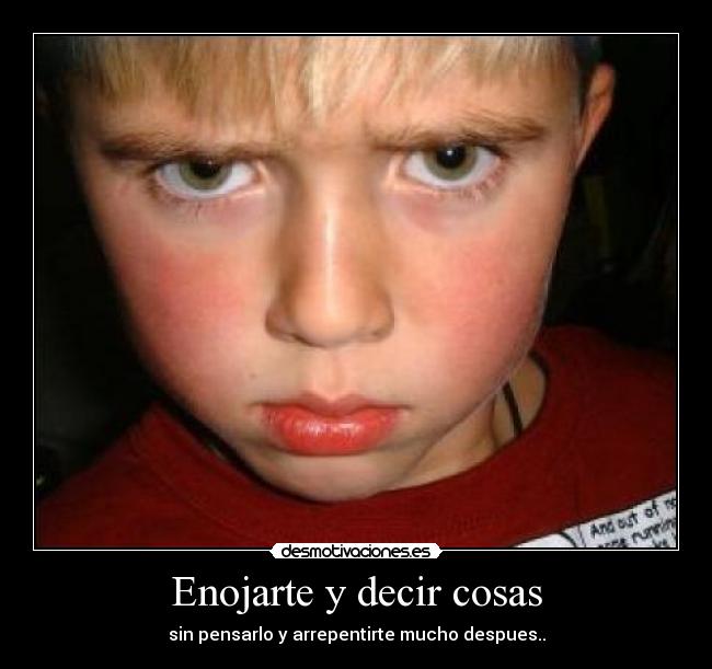 Enojarte y decir cosas - sin pensarlo y arrepentirte mucho despues..