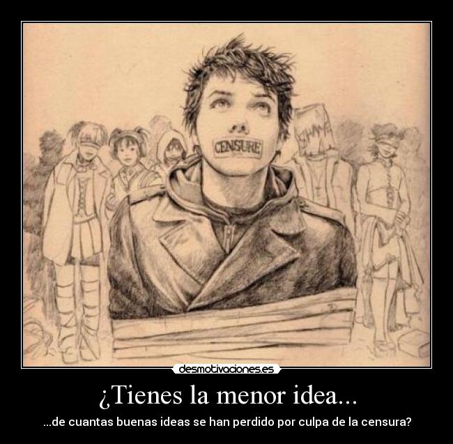 ¿Tienes la menor idea... - ...de cuantas buenas ideas se han perdido por culpa de la censura?