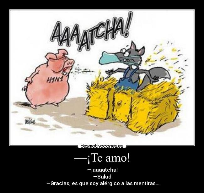 —¡Te amo! - —¡aaaatcha!
—Salud.
—Gracias, es que soy alérgico a las mentiras...
