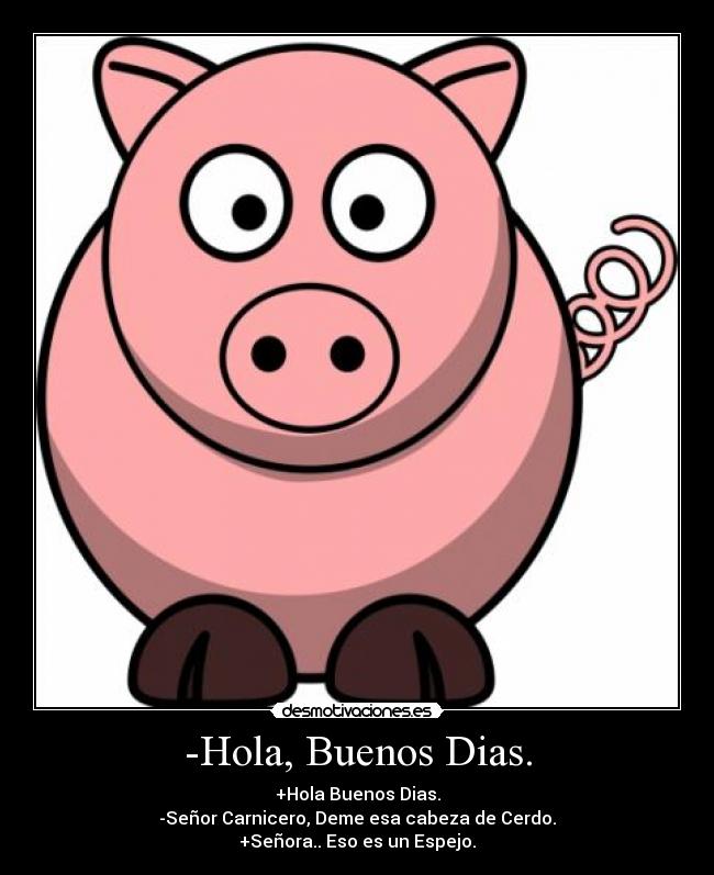 -Hola, Buenos Dias. - +Hola Buenos Dias.
-Señor Carnicero, Deme esa cabeza de Cerdo.
+Señora.. Eso es un Espejo.