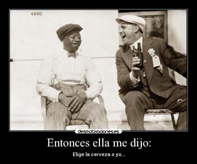Entonces ella me dijo: - Elige la cerveza o yo...