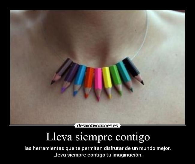 Lleva siempre contigo - las herramientas que te permitan disfrutar de un mundo mejor.
Lleva siempre contigo tu imaginación.