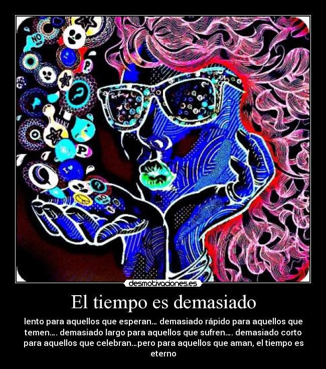 El tiempo es demasiado - lento para aquellos que esperan… demasiado rápido para aquellos que
temen…. demasiado largo para aquellos que sufren…. demasiado corto
para aquellos que celebran…pero para aquellos que aman, el tiempo es
eterno