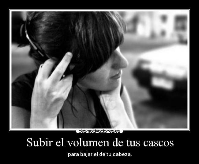 Subir el volumen de tus cascos - para bajar el de tu cabeza.