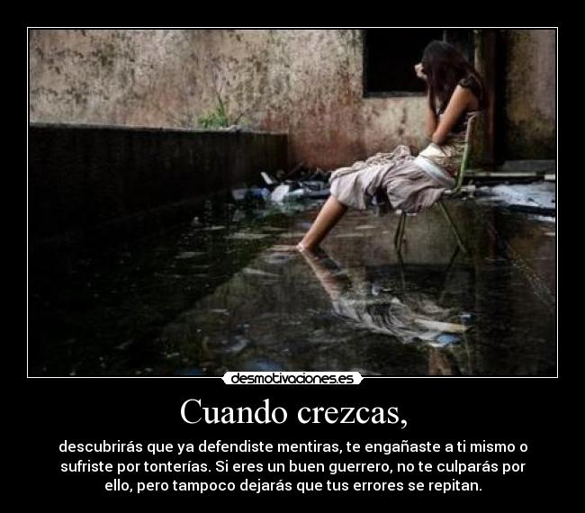 Cuando crezcas, - descubrirás que ya defendiste mentiras, te engañaste a ti mismo o
sufriste por tonterías. Si eres un buen guerrero, no te culparás por
ello, pero tampoco dejarás que tus errores se repitan.