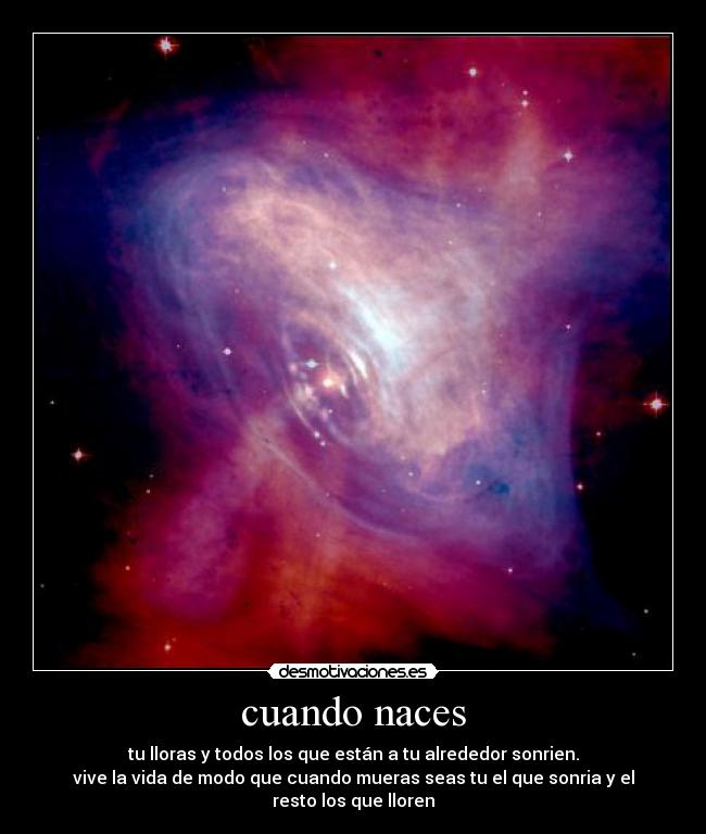 cuando naces - tu lloras y todos los que están a tu alrededor sonrien.
vive la vida de modo que cuando mueras seas tu el que sonria y el resto los que lloren