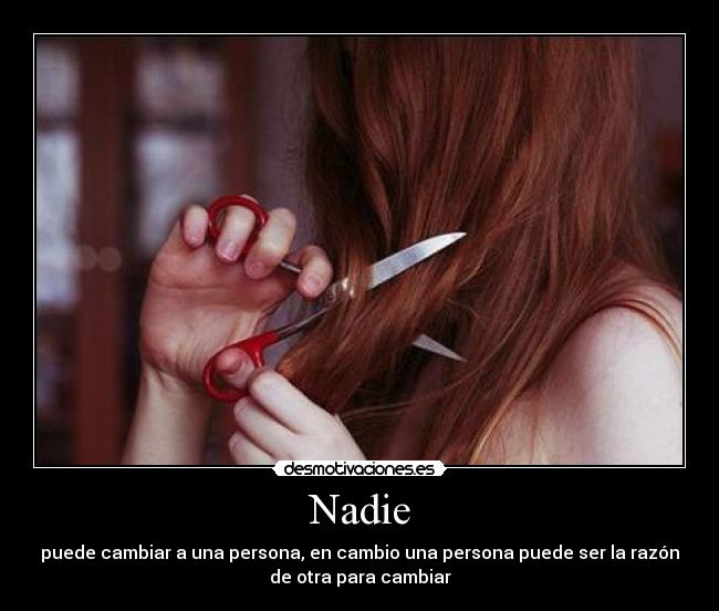 Nadie - puede cambiar a una persona, en cambio una persona puede ser la razón
de otra para cambiar