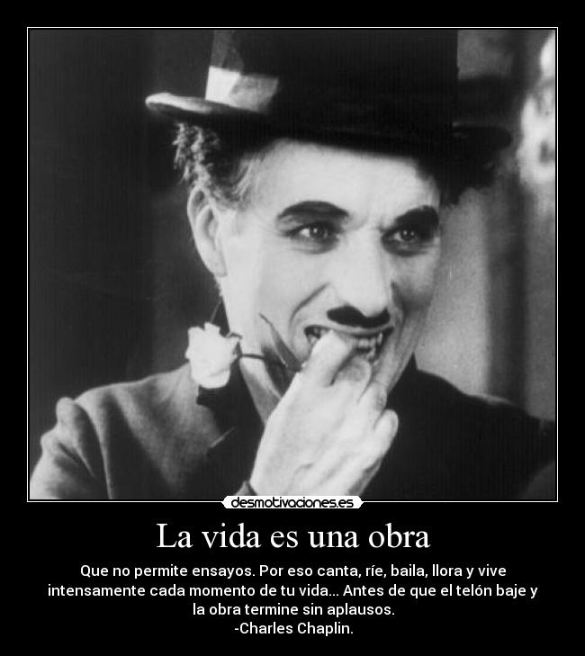 La vida es una obra - Que no permite ensayos. Por eso canta, ríe, baila, llora y vive
intensamente cada momento de tu vida... Antes de que el telón baje y
la obra termine sin aplausos.
-Charles Chaplin.