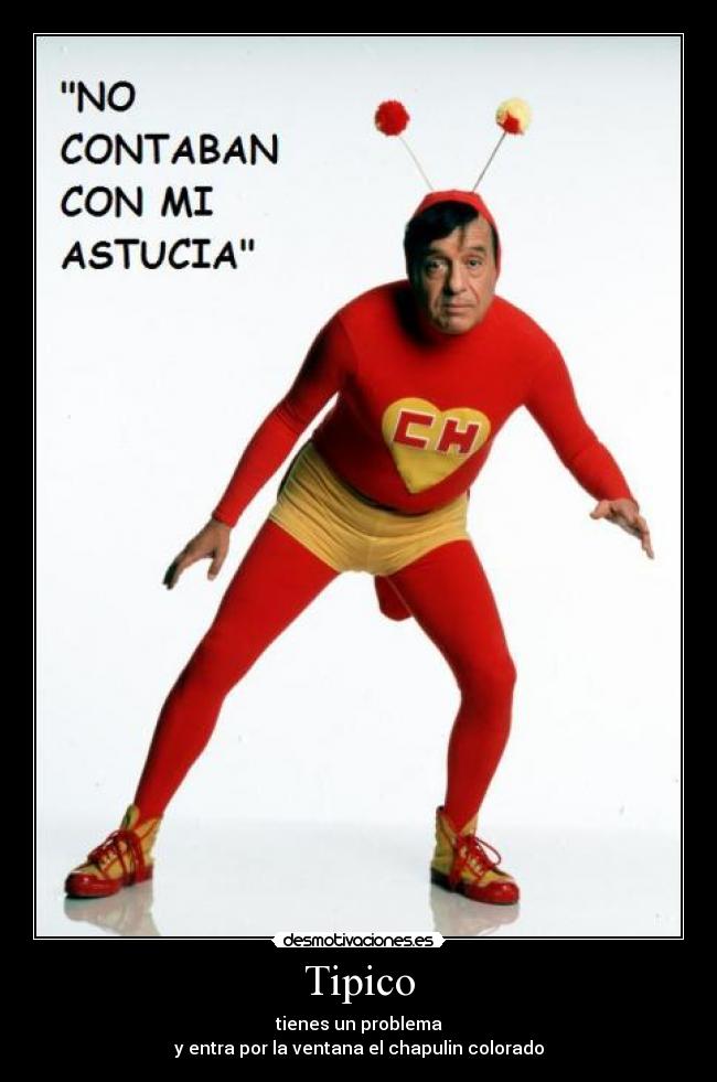 Tipico - tienes un problema
y entra por la ventana el chapulin colorado