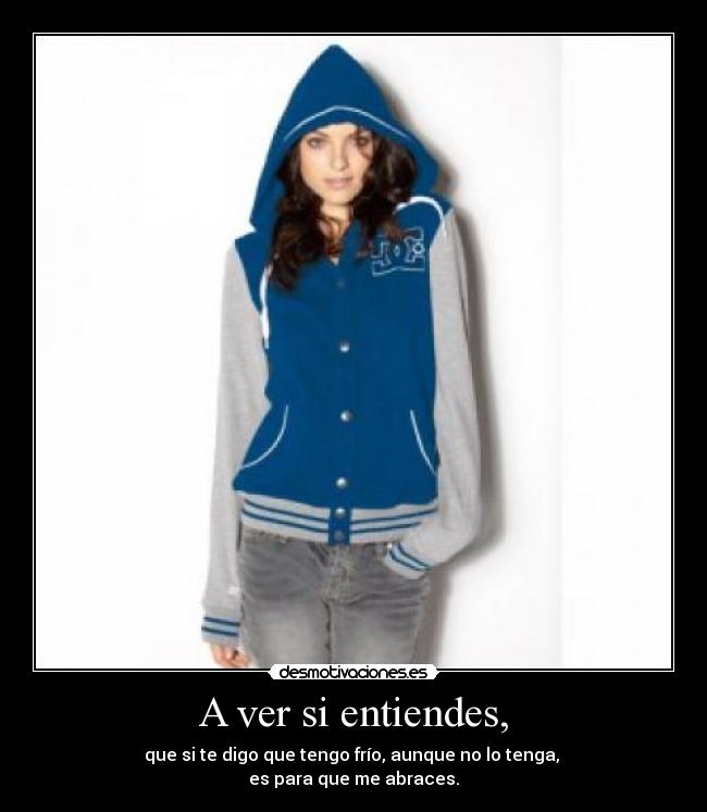 A ver si entiendes, - que si te digo que tengo frío, aunque no lo tenga,
es para que me abraces.
